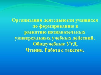 Организация деятельности учащихся по формированию и развитию познавательных УУД. Общеучебные УУД. Чтение. Работа с текстом