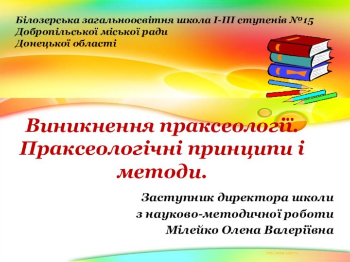 Виникнення праксеології. Праксеологічні принципи і методи.Заступник директора школи з науково-методичної роботиМілейко Олена