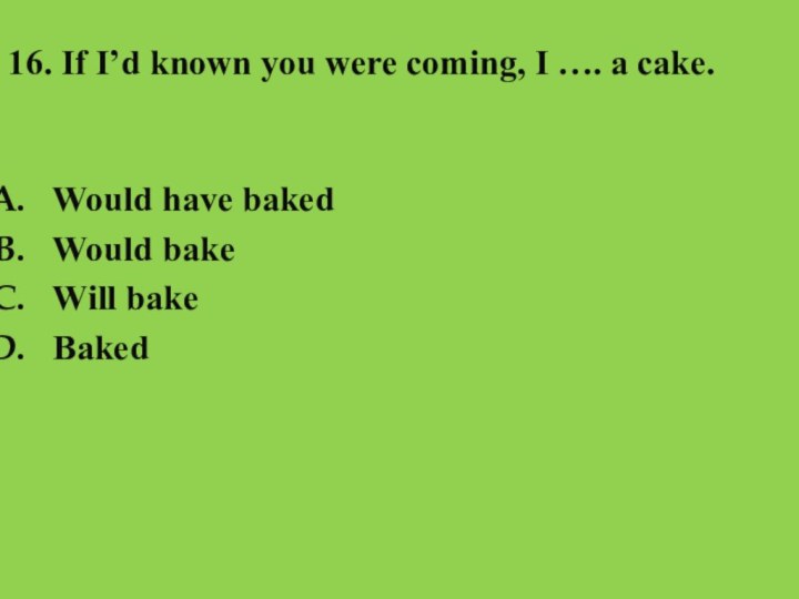 16. If I’d known you were coming, I …. a cake.Would have bakedWould bakeWill bakeBaked