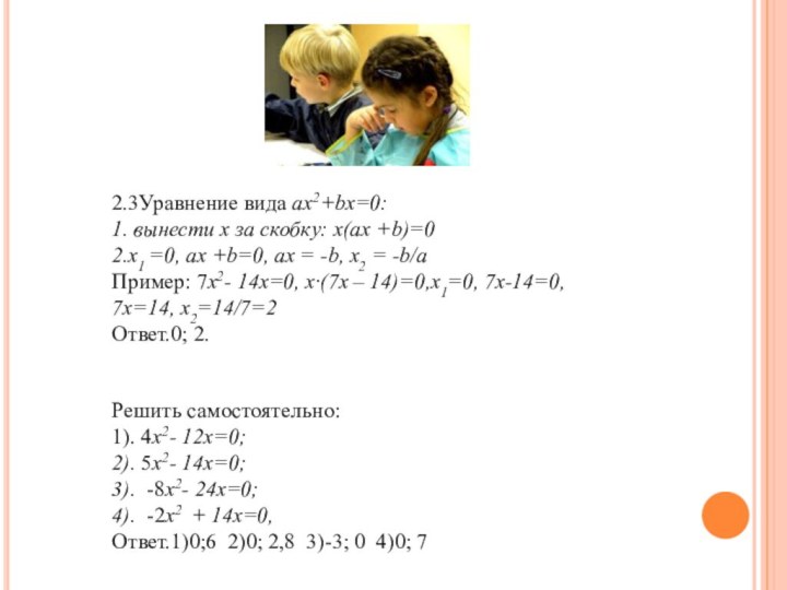 2.3Уравнение вида ax2+bx=0:1. вынести х за скобку: х(ax +b)=02.х1 =0, ах +b=0,