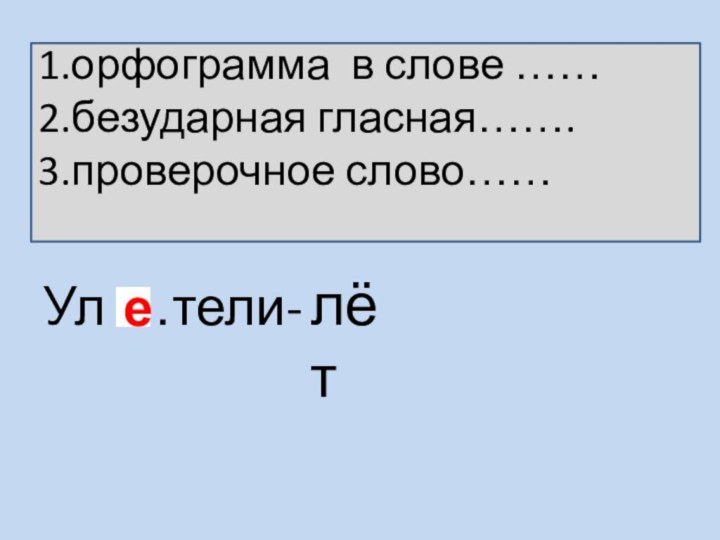 Ул …тели-лёт1.орфограмма в слове ……2.безударная гласная…….3.проверочное слово…… е