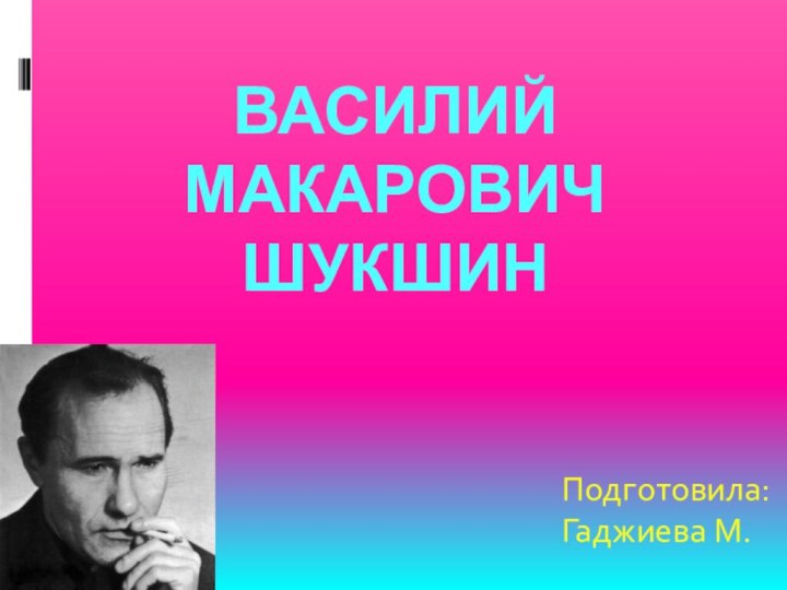 Василий Макарович ШукшинПодготовила:Гаджиева М.