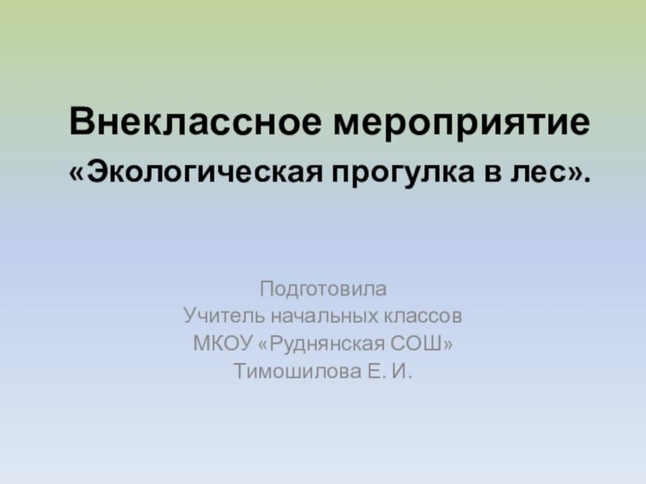 Внеклассное мероприятие  «Экологическая прогулка в лес».ПодготовилаУчитель начальных классовМКОУ «Руднянская СОШ»Тимошилова Е. И.