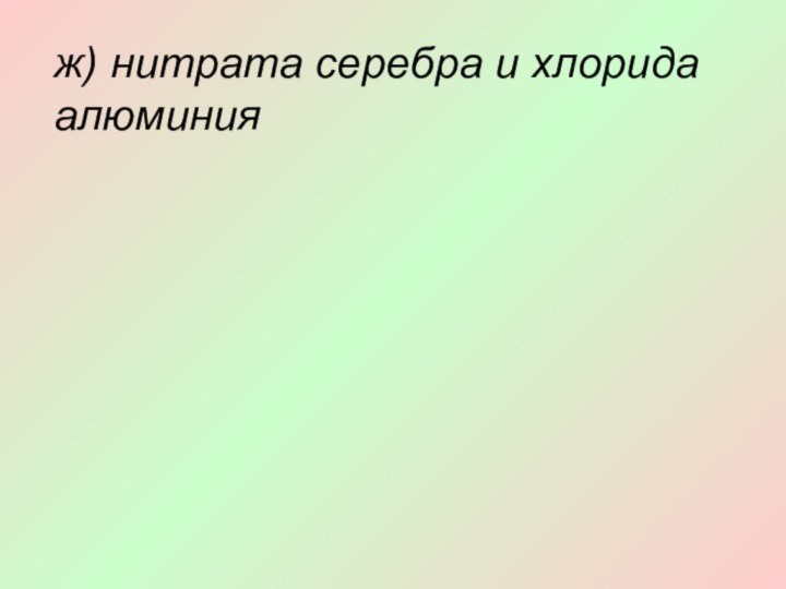 ж) нитрата серебра и хлорида алюминия