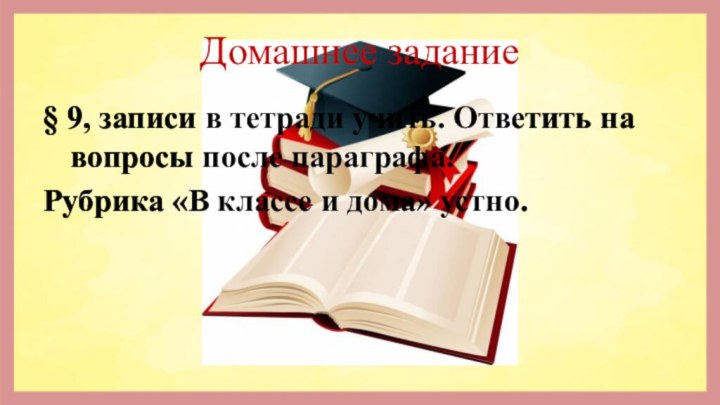 Домашнее задание§ 9, записи в тетради учить. Ответить на вопросы после параграфа.