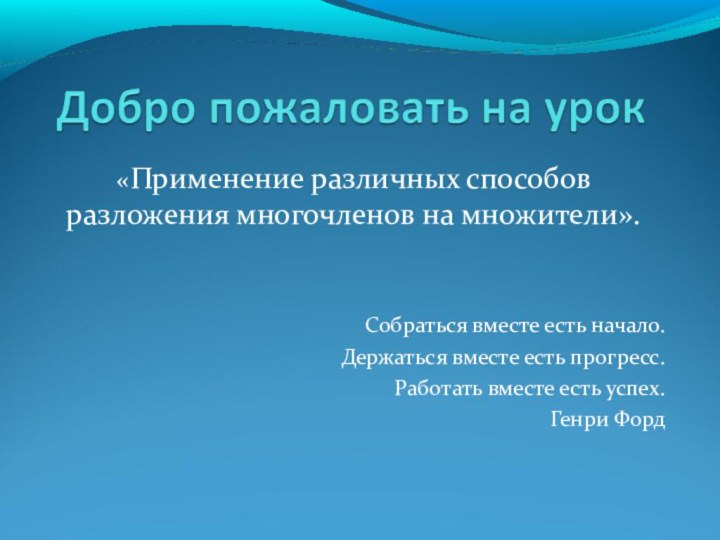 «Применение различных способов разложения многочленов на множители».Собраться вместе есть начало.Держаться вместе есть