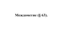 Дополнительный материал к уроку Междометие (§ 63).