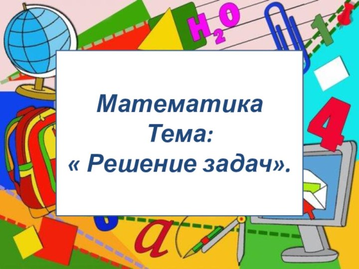 Математика  Тема:  « Решение задач».