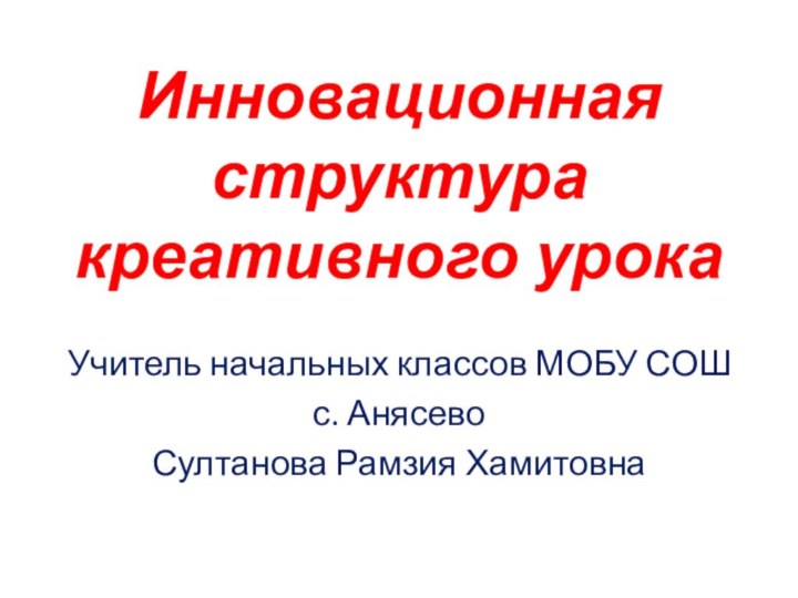 Инновационная структура креативного урокаУчитель начальных классов МОБУ СОШс. Анясево Султанова Рамзия Хамитовна