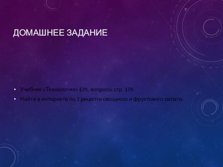 Домашнее заданиеУчебник «Технология» §29, вопросы стр. 179Найти в интернете по 2 рецепта овощного и фруктового салата.