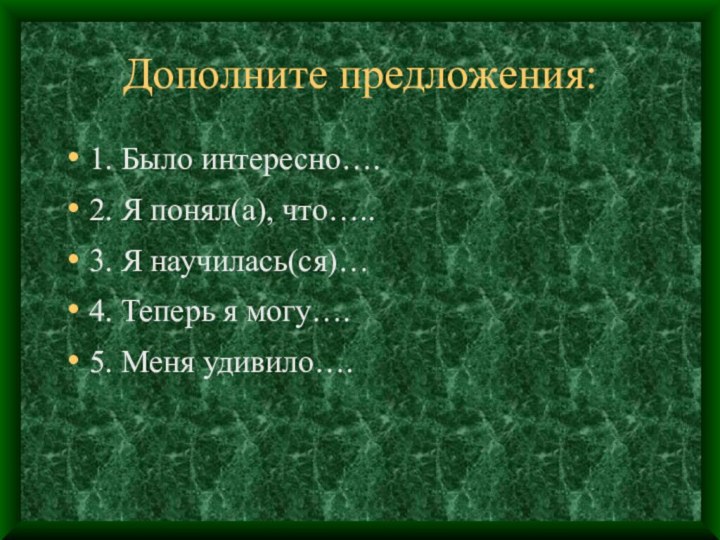 Дополните предложения:1. Было интересно….2. Я понял(а), что…..3. Я научилась(ся)…4. Теперь я могу….5. Меня удивило….