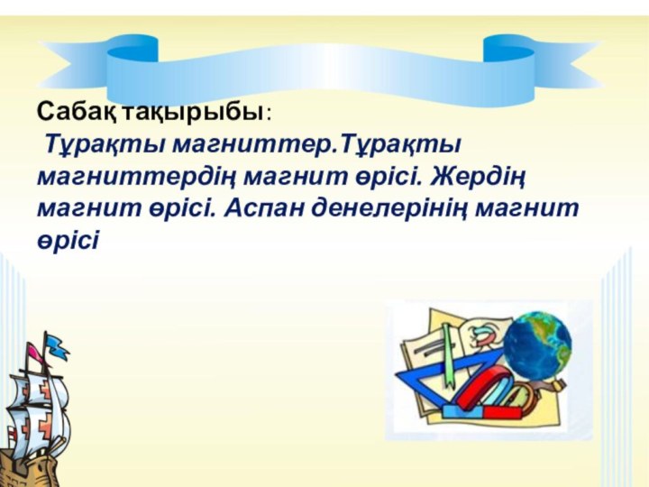 Сабақ тақырыбы:    Тұрақты магниттер.Тұрақты магниттердің магнит өрісі. Жердің магнит