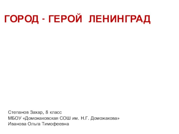 ГОРОД - ГЕРОЙ ЛЕНИНГРАДСтепанов Захар, 8 класс МБОУ «Доможаковская СОШ им. Н.Г. Доможакова»Иванова Ольга Тимофеевна