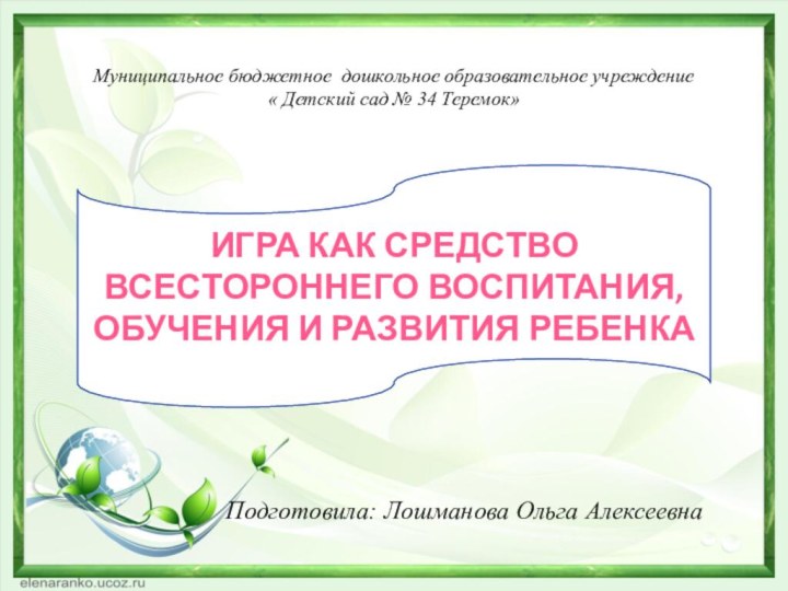 Подготовила: Лошманова Ольга АлексеевнаИгра как средство всестороннего воспитания, обучения и развития ребенкаМуниципальное