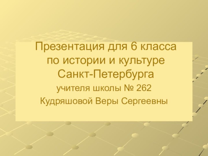 Презентация для 6 класса по истории и культуре Санкт-Петербургаучителя школы № 262Кудряшовой Веры Сергеевны