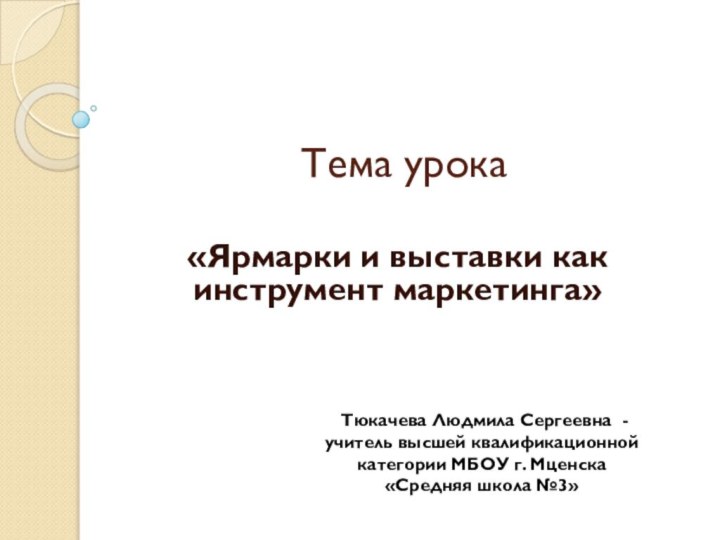 Тема урока«Ярмарки и выставки как инструмент маркетинга» Тюкачева Людмила Сергеевна - учитель