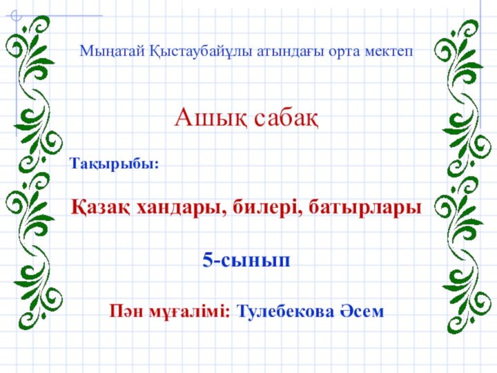 Мыңатай Қыстаубайұлы атындағы орта мектепАшық сабақ Тақырыбы:Қазақ хандары, билері, батырлары5-сыныпПән мұғалімі: Тулебекова Әсем