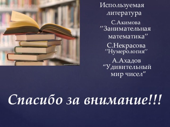 Используемая  литератураС.Акимова’’Занимательная   математика’’С.Некрасова’’Нумерология’’Спасибо за внимание!!!А.Ахадов“Удивительный мир чисел”