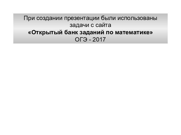 При создании презентации были использованызадачи с сайта«Открытый банк заданий по математике»ОГЭ - 2017