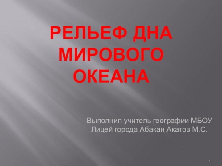 РЕЛЬЕФ ДНА МИРОВОГО ОКЕАНАВыполнил учитель географии МБОУ Лицей города Абакан Акатов М.С.