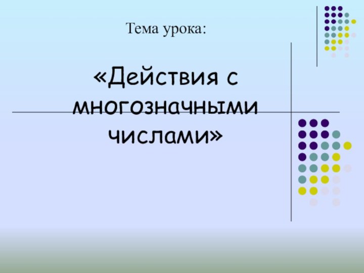 Тема урока:  «Действия с многозначными числами»