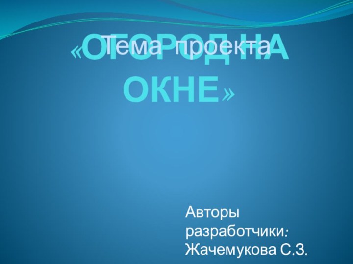 «ОГОРОД НА ОКНЕ»Тема проектаАвторы разработчики:Жачемукова С.З.