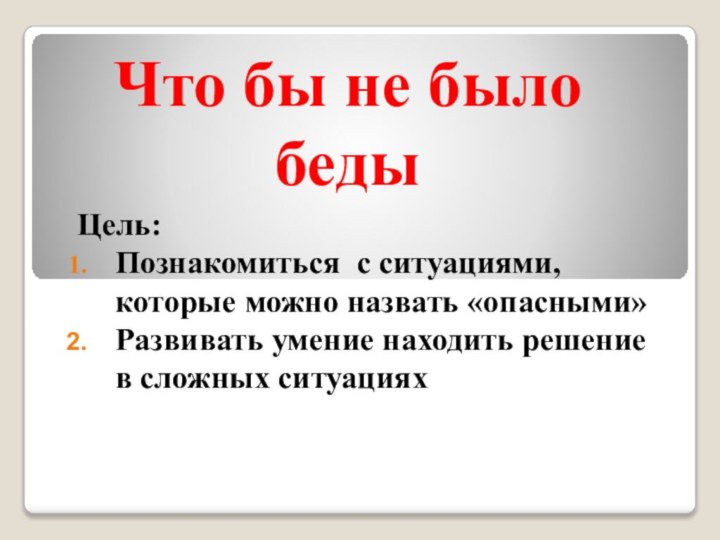 Что бы не было бедыЦель: Познакомиться с ситуациями, которые можно назвать «опасными»Развивать