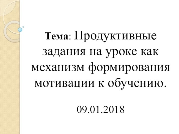 Тема: Продуктивные задания на уроке как механизм формирования мотивации к обучению.  09.01.2018