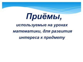 Презентация по теме Приёмы, используемые на уроках математики, для развития интереса к предмету