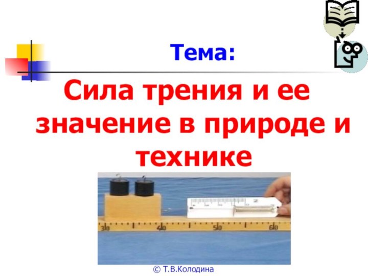 Тема:Сила трения и ее значение в природе и технике© Т.В.Колодина