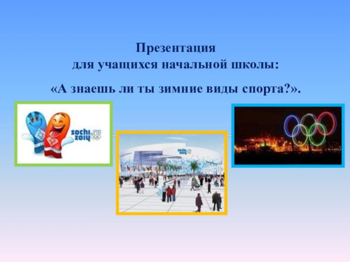 Презентация для учащихся начальной школы:«А знаешь ли ты зимние виды спорта?».