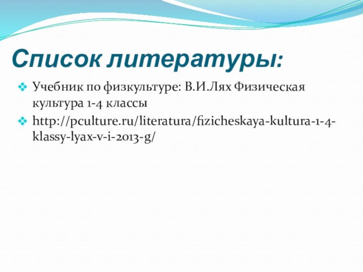 Список литературы:Учебник по физкультуре: В.И.Лях Физическая культура 1-4 классыhttp://pculture.ru/literatura/fizicheskaya-kultura-1-4-klassy-lyax-v-i-2013-g/