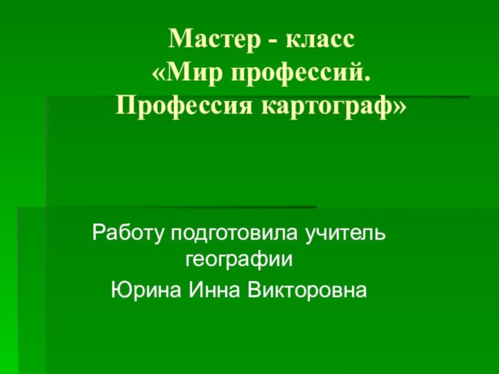 Мастер - класс «Мир профессий. Профессия картограф»Работу подготовила учитель географии Юрина Инна Викторовна