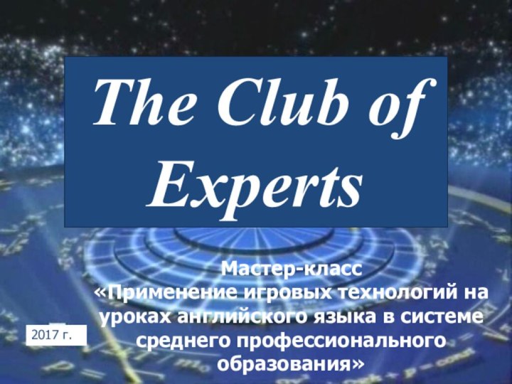 Мастер-класс«Применение игровых технологий на уроках английского языка в системе среднего профессионального образования»2017 г.The Club of Experts