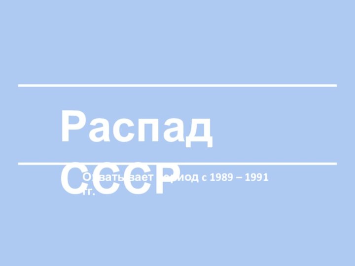 Распад СССРОхватывает период c 1989 – 1991 гг.