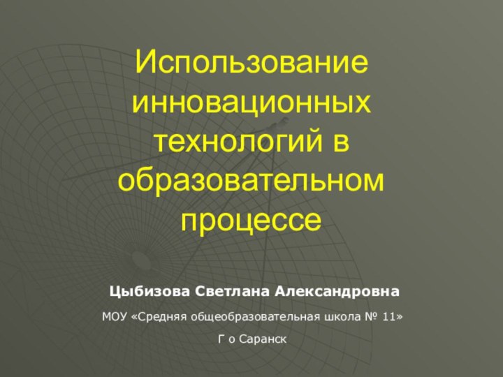 Использование инновационных технологий в образовательном процессе Цыбизова Светлана Александровна МОУ «Средняя общеобразовательная школа № 11»Г о Саранск