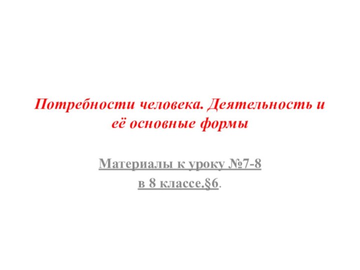 Потребности человека. Деятельность и её основные формыМатериалы к уроку №7-8в 8 классе.§6.