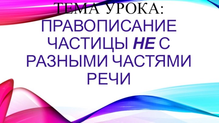 Тема урока:  Правописание частицы не с разными частями речи