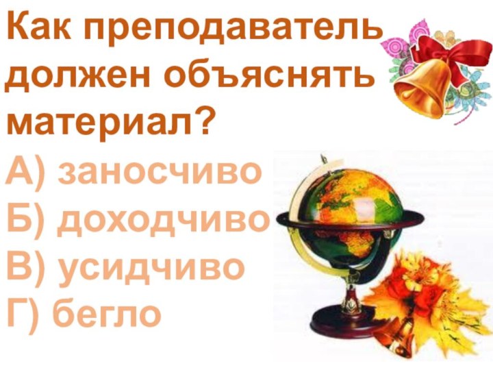 Как преподаватель должен объяснять материал?А) заносчивоБ) доходчивоВ) усидчивоГ) бегло