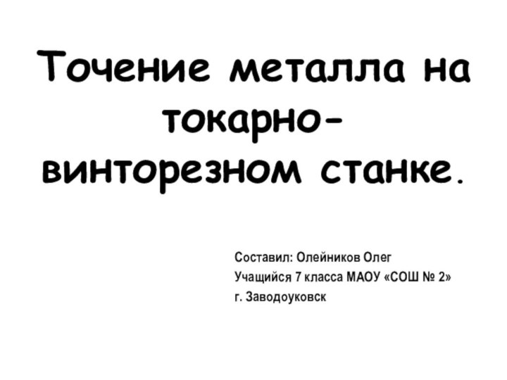 Точение металла на токарно-винторезном станке.Составил: Олейников Олег Учащийся 7 класса МАОУ «СОШ № 2»г. Заводоуковск