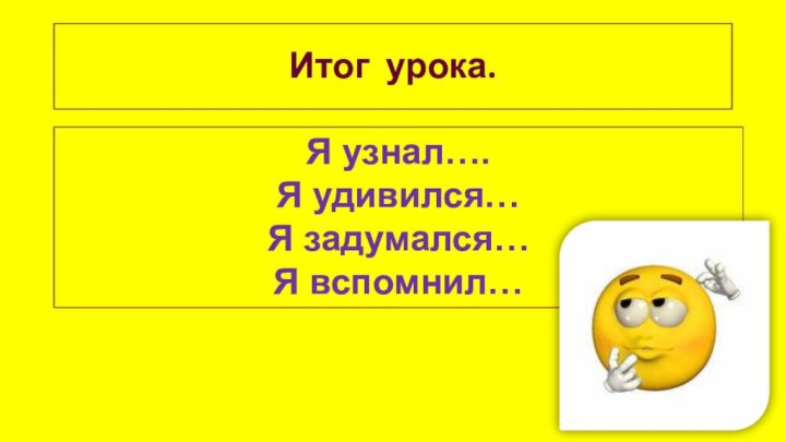 Итог урока.Я узнал….Я удивился…Я задумался…Я вспомнил…