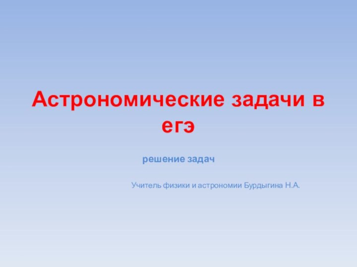 Астрономические задачи в егэрешение задачУчитель физики и астрономии Бурдыгина Н.А.