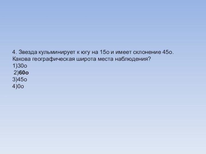 4. Звезда кульминирует к югу на 15о и имеет склонение 45о. Какова