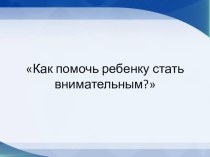 Презентация Как помочьребенку стать внимательным