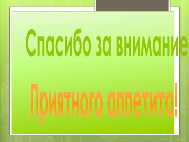 Приятного аппетита!Спасибо за внимание!