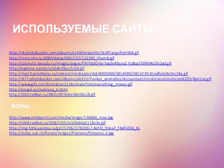 http://i4.photobucket.com/albums/y149/imakettle/Stuff/angelfish904.gifhttp://mms.mts.ru:8080/datas/000/522/522392_thumb.gif http://cosmetic-beauty.ru/images/pages/fill/h600/6e7aade4bcea17cdba376f494c5fc0ad.gif http://evglena.narod.ru/olderfiles/1/a9.gif http://img10.proshkolu.ru/content/media/pic/std/4000000/3854000/3853239-85adfe6c8e0cc34a.gif http://i877.photobucket.com/albums/ab333/Punkys_animaties/Accountant/emoticons/emoticon%203/4jm5oz.gif http://www.gifs.net/Animation11/Animals/Fish/everything_moves.gif http://smayli.ru/jivotniea_6.html http://i020.radikal.ru/0805/df/3ebe38e06c58.gif ФОНЫ:http://www.infobarrel.com/media/image/136866_max.jpg http://s004.radikal.ru/i208/1001/e3/0cb6a511bc3e.gif http://img-fotki.yandex.ru/get/5706/27302857.4ef/0_93ea7_f4af505b_XL http://redac.cuk.ch/Renan/images/Poissons/Poissons-2.jpg ИСПОЛЬЗУЕМЫЕ САЙТЫ: