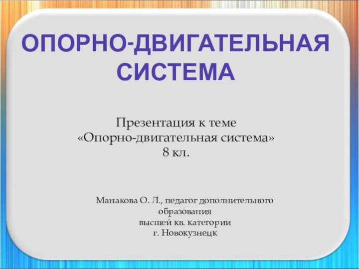 ОПОРНО-ДВИГАТЕЛЬНАЯ СИСТЕМАПрезентация к теме «Опорно-двигательная система» 8 кл.Манакова О. Л., педагог дополнительного