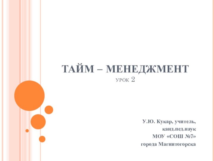 ТАЙМ – МЕНЕДЖМЕНТ урок 2У.Ю. Кукар, учитель, канд.пед.наукМОУ «СОШ №7»города Магнитогорска