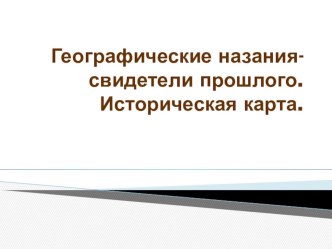 Географические названия-свидетели прошлого.Историческая карта.