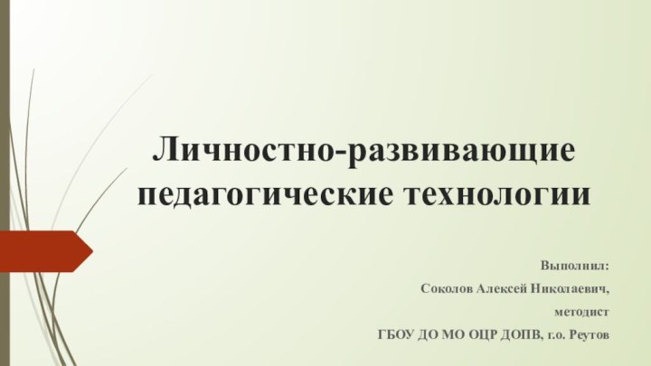 Личностно-развивающие педагогические технологииВыполнил:Соколов Алексей Николаевич,методистГБОУ ДО МО ОЦР ДОПВ, г.о. Реутов